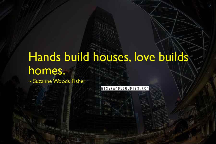 Suzanne Woods Fisher Quotes: Hands build houses, love builds homes.