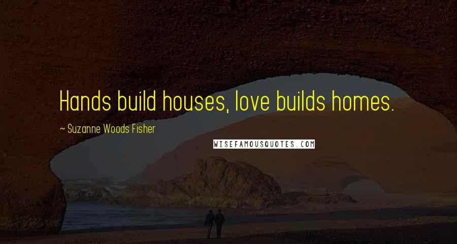 Suzanne Woods Fisher Quotes: Hands build houses, love builds homes.