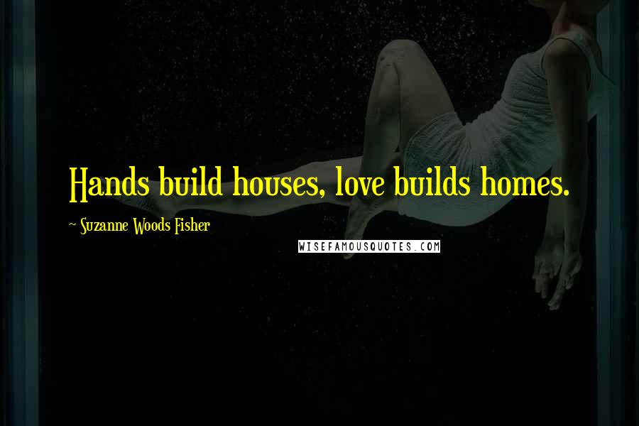 Suzanne Woods Fisher Quotes: Hands build houses, love builds homes.