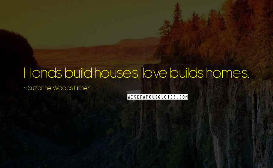 Suzanne Woods Fisher Quotes: Hands build houses, love builds homes.