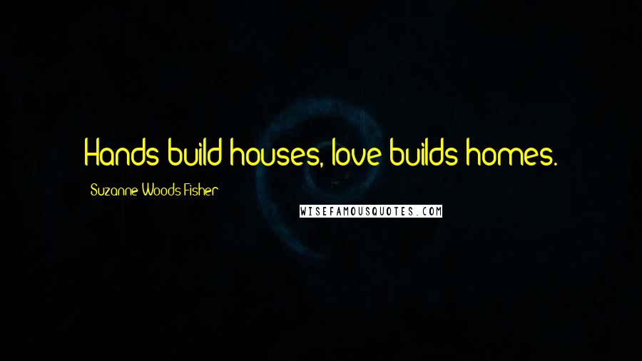 Suzanne Woods Fisher Quotes: Hands build houses, love builds homes.