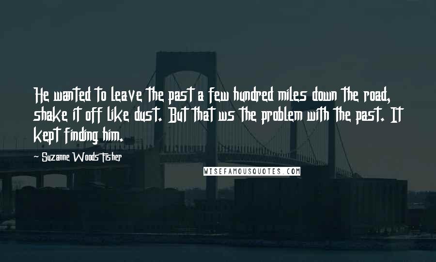 Suzanne Woods Fisher Quotes: He wanted to leave the past a few hundred miles down the road, shake it off like dust. But that ws the problem with the past. It kept finding him.