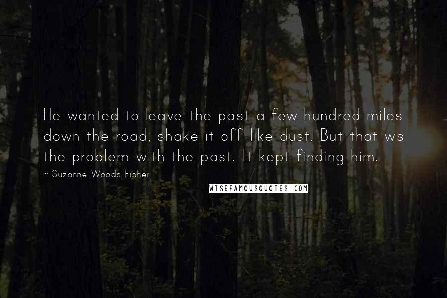 Suzanne Woods Fisher Quotes: He wanted to leave the past a few hundred miles down the road, shake it off like dust. But that ws the problem with the past. It kept finding him.