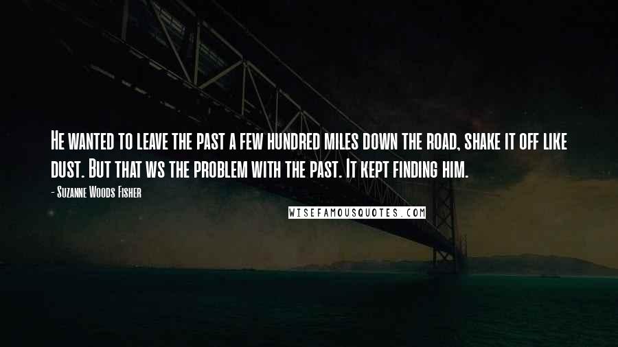 Suzanne Woods Fisher Quotes: He wanted to leave the past a few hundred miles down the road, shake it off like dust. But that ws the problem with the past. It kept finding him.