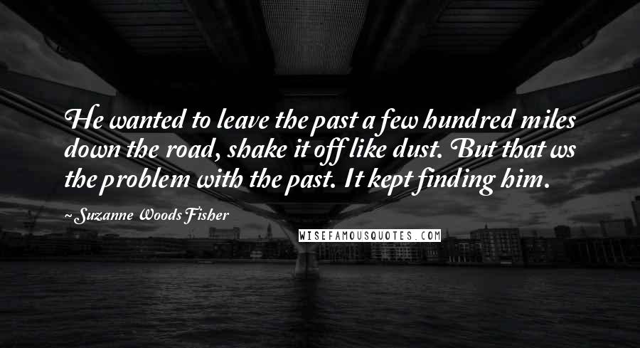 Suzanne Woods Fisher Quotes: He wanted to leave the past a few hundred miles down the road, shake it off like dust. But that ws the problem with the past. It kept finding him.