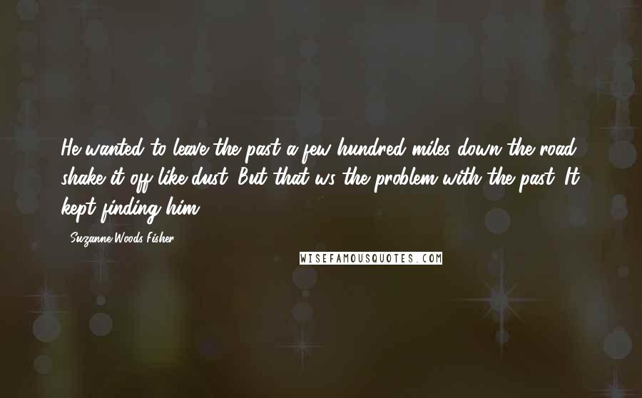 Suzanne Woods Fisher Quotes: He wanted to leave the past a few hundred miles down the road, shake it off like dust. But that ws the problem with the past. It kept finding him.