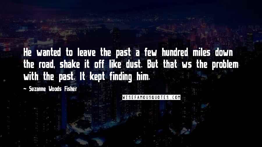 Suzanne Woods Fisher Quotes: He wanted to leave the past a few hundred miles down the road, shake it off like dust. But that ws the problem with the past. It kept finding him.