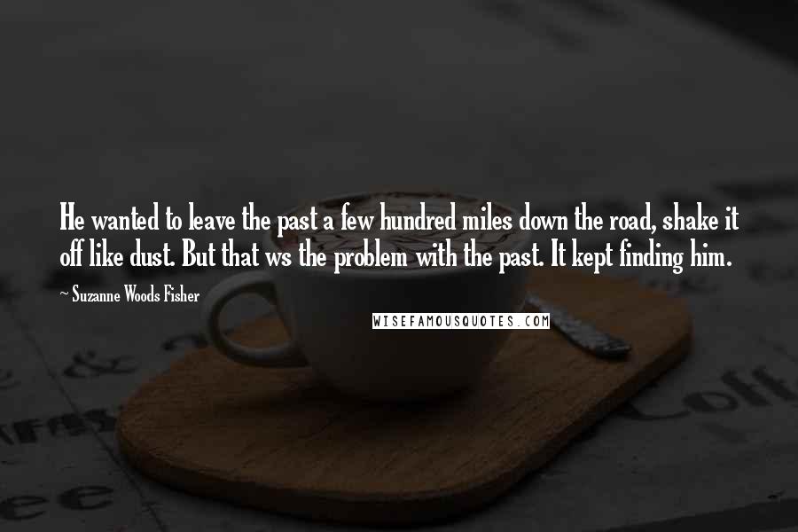 Suzanne Woods Fisher Quotes: He wanted to leave the past a few hundred miles down the road, shake it off like dust. But that ws the problem with the past. It kept finding him.