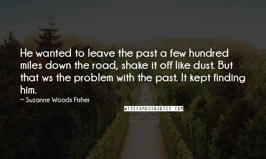 Suzanne Woods Fisher Quotes: He wanted to leave the past a few hundred miles down the road, shake it off like dust. But that ws the problem with the past. It kept finding him.