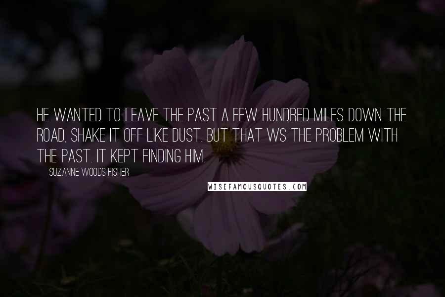 Suzanne Woods Fisher Quotes: He wanted to leave the past a few hundred miles down the road, shake it off like dust. But that ws the problem with the past. It kept finding him.