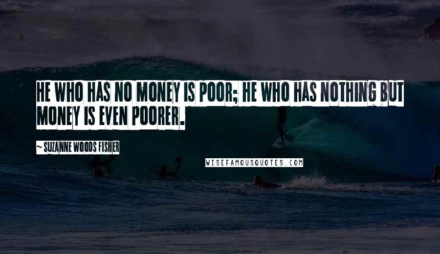 Suzanne Woods Fisher Quotes: He who has no money is poor; he who has nothing but money is even poorer.