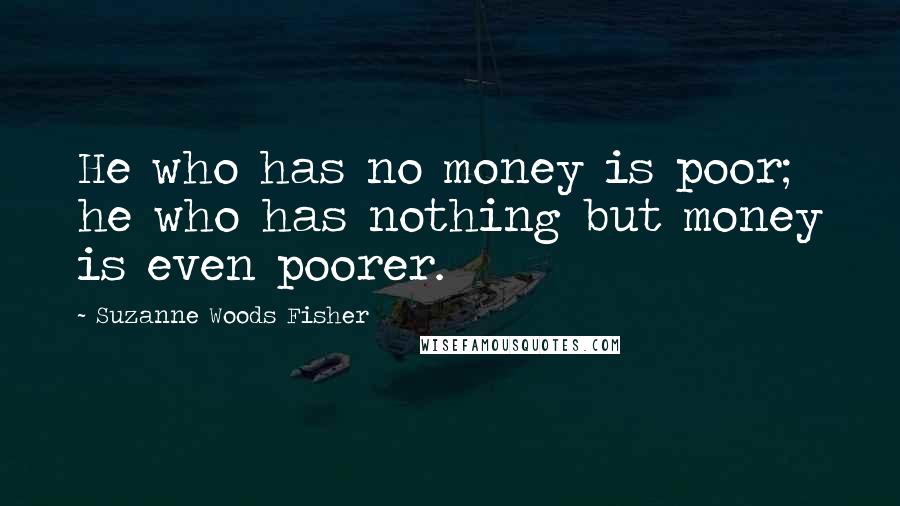 Suzanne Woods Fisher Quotes: He who has no money is poor; he who has nothing but money is even poorer.