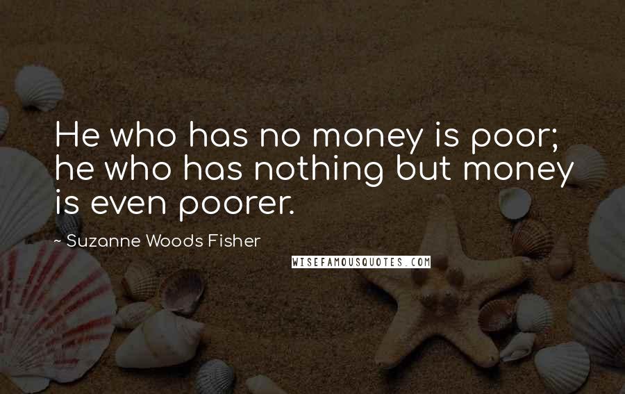 Suzanne Woods Fisher Quotes: He who has no money is poor; he who has nothing but money is even poorer.