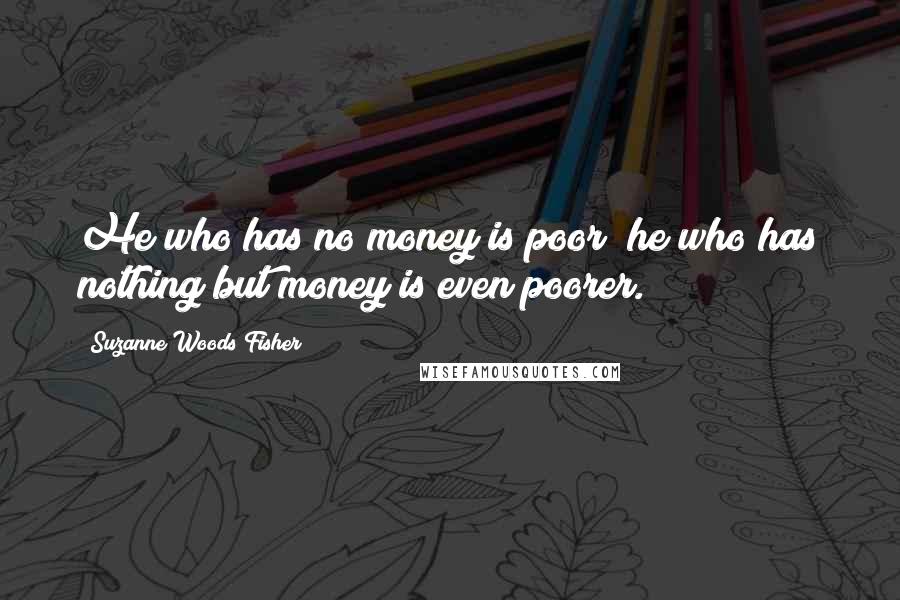 Suzanne Woods Fisher Quotes: He who has no money is poor; he who has nothing but money is even poorer.