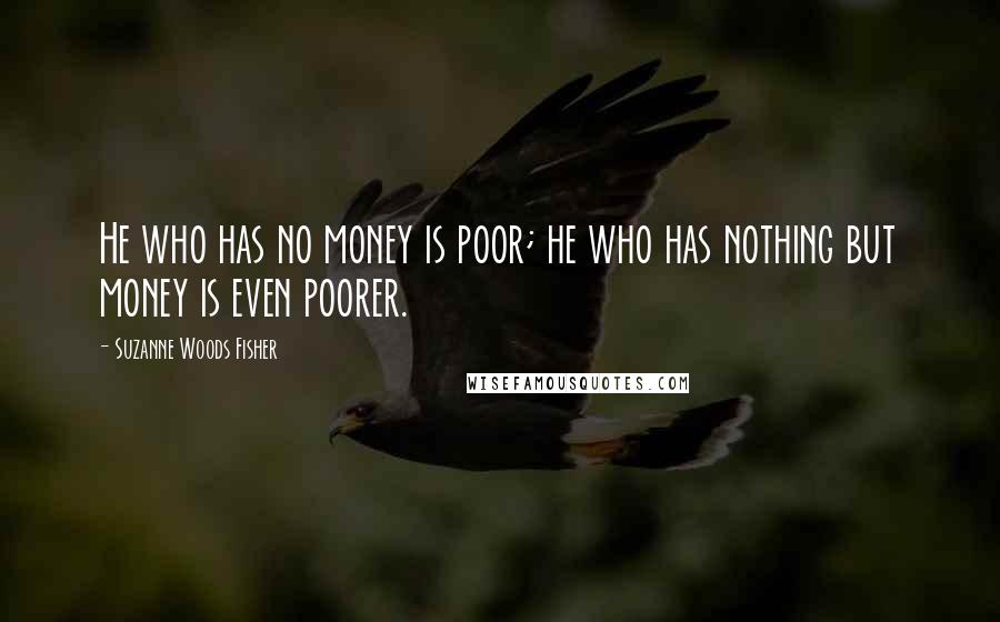 Suzanne Woods Fisher Quotes: He who has no money is poor; he who has nothing but money is even poorer.