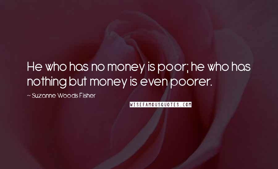 Suzanne Woods Fisher Quotes: He who has no money is poor; he who has nothing but money is even poorer.