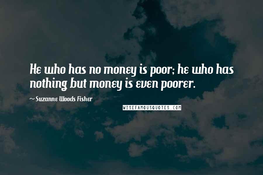 Suzanne Woods Fisher Quotes: He who has no money is poor; he who has nothing but money is even poorer.