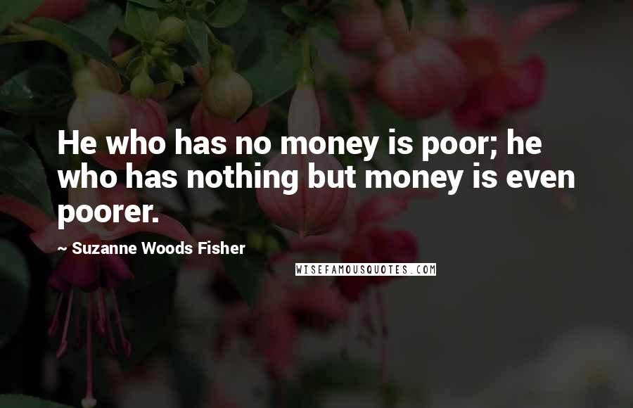 Suzanne Woods Fisher Quotes: He who has no money is poor; he who has nothing but money is even poorer.