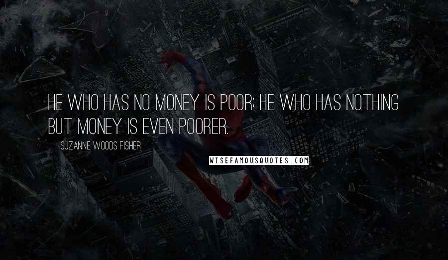 Suzanne Woods Fisher Quotes: He who has no money is poor; he who has nothing but money is even poorer.