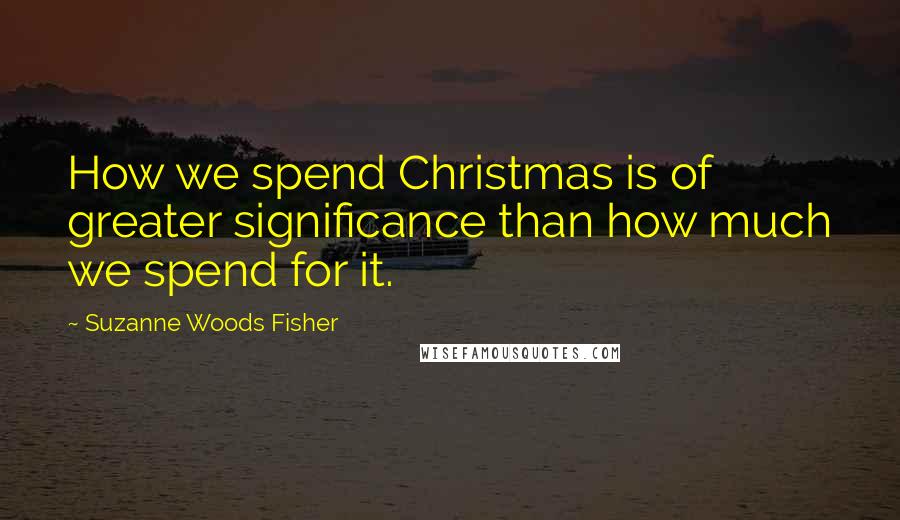 Suzanne Woods Fisher Quotes: How we spend Christmas is of greater significance than how much we spend for it.