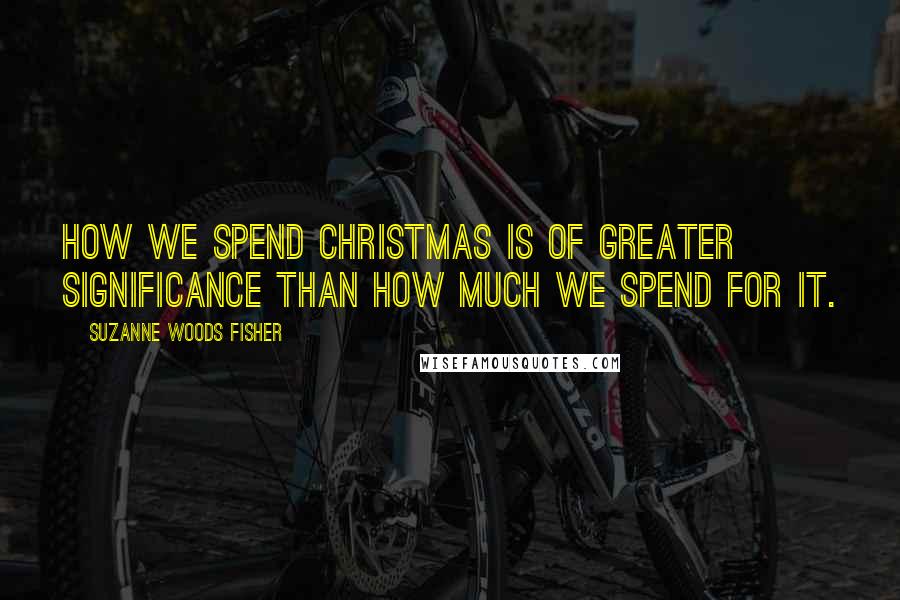 Suzanne Woods Fisher Quotes: How we spend Christmas is of greater significance than how much we spend for it.