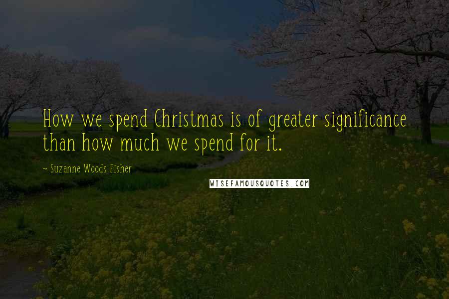 Suzanne Woods Fisher Quotes: How we spend Christmas is of greater significance than how much we spend for it.