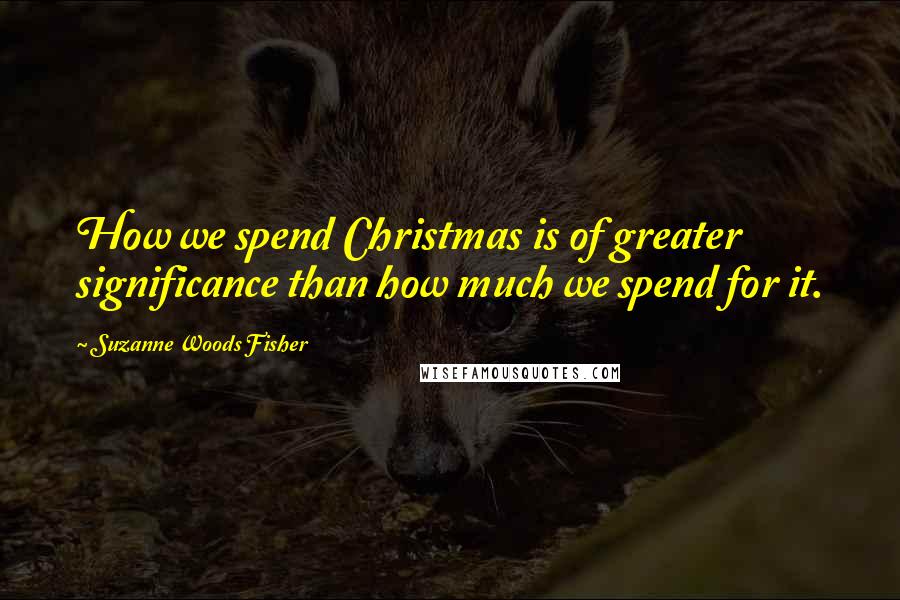 Suzanne Woods Fisher Quotes: How we spend Christmas is of greater significance than how much we spend for it.