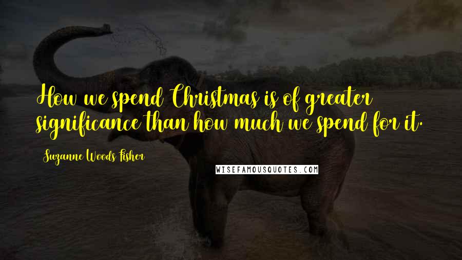 Suzanne Woods Fisher Quotes: How we spend Christmas is of greater significance than how much we spend for it.