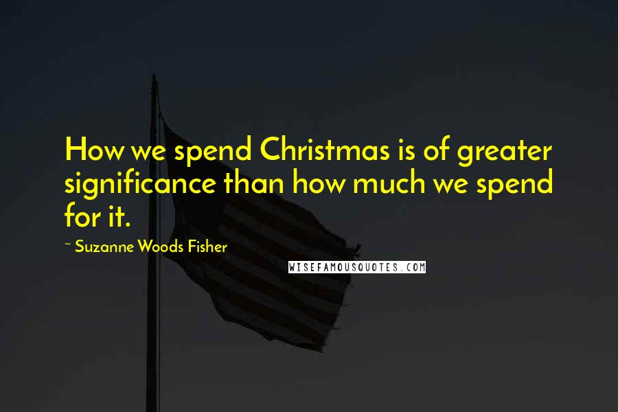 Suzanne Woods Fisher Quotes: How we spend Christmas is of greater significance than how much we spend for it.