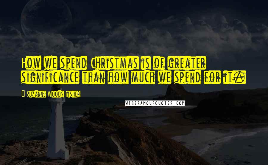 Suzanne Woods Fisher Quotes: How we spend Christmas is of greater significance than how much we spend for it.