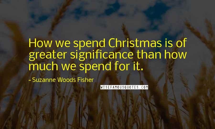 Suzanne Woods Fisher Quotes: How we spend Christmas is of greater significance than how much we spend for it.