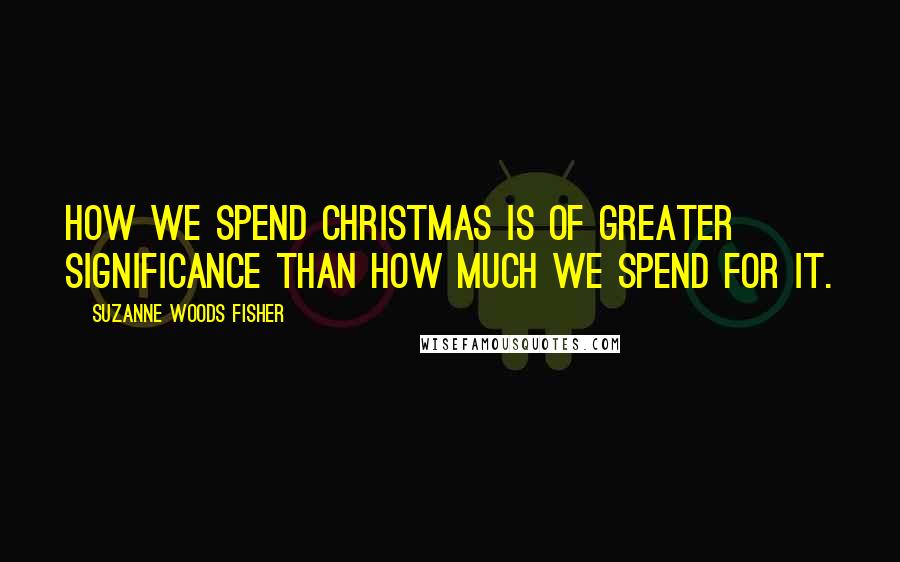 Suzanne Woods Fisher Quotes: How we spend Christmas is of greater significance than how much we spend for it.