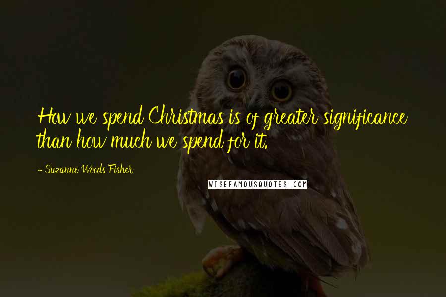 Suzanne Woods Fisher Quotes: How we spend Christmas is of greater significance than how much we spend for it.