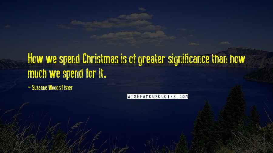 Suzanne Woods Fisher Quotes: How we spend Christmas is of greater significance than how much we spend for it.