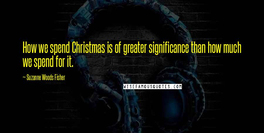 Suzanne Woods Fisher Quotes: How we spend Christmas is of greater significance than how much we spend for it.