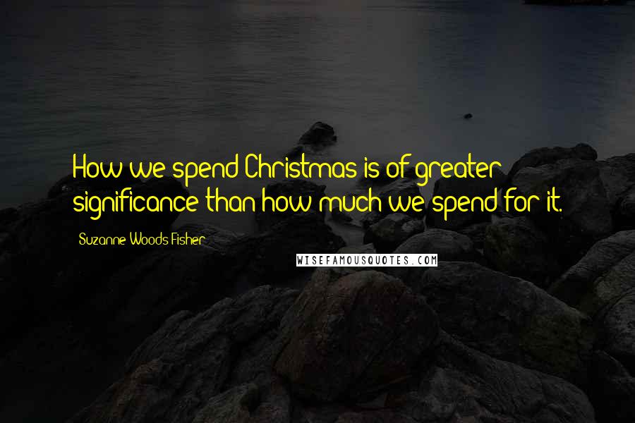 Suzanne Woods Fisher Quotes: How we spend Christmas is of greater significance than how much we spend for it.