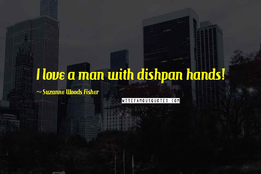 Suzanne Woods Fisher Quotes: I love a man with dishpan hands!