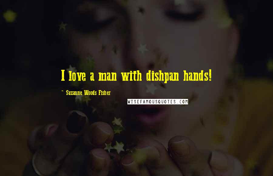 Suzanne Woods Fisher Quotes: I love a man with dishpan hands!