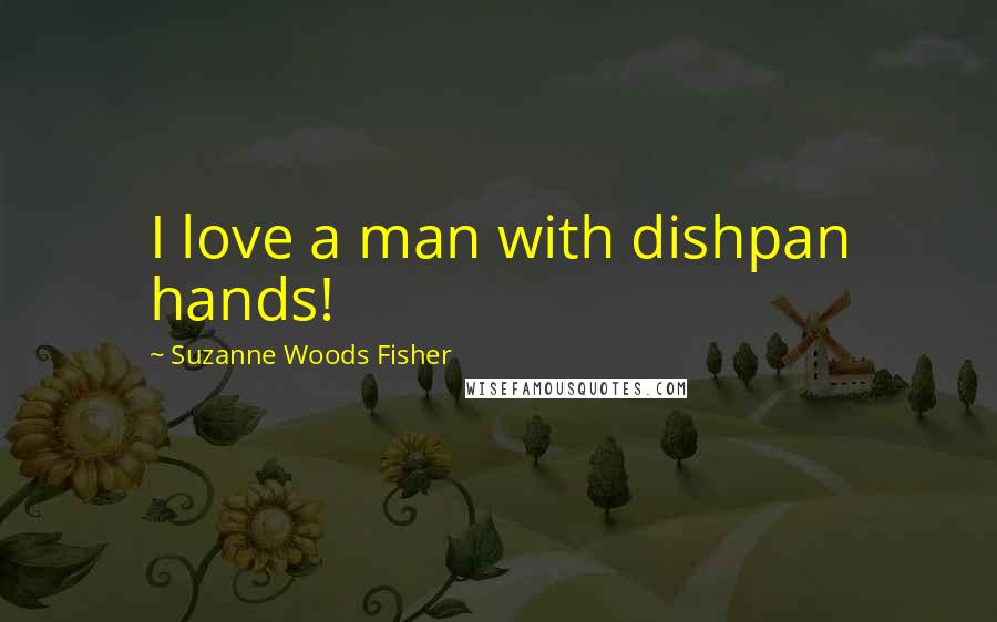 Suzanne Woods Fisher Quotes: I love a man with dishpan hands!