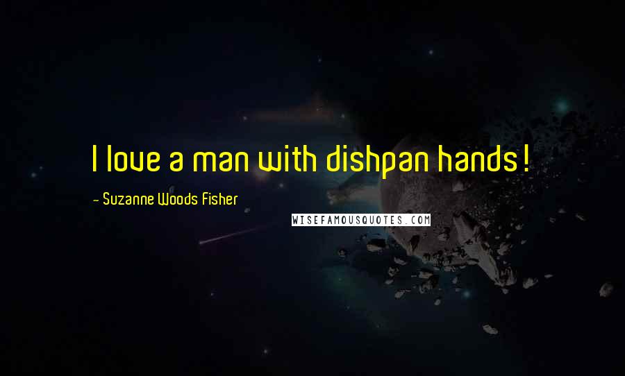 Suzanne Woods Fisher Quotes: I love a man with dishpan hands!