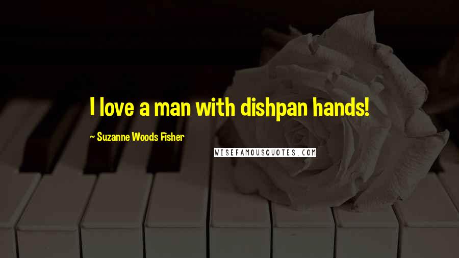 Suzanne Woods Fisher Quotes: I love a man with dishpan hands!