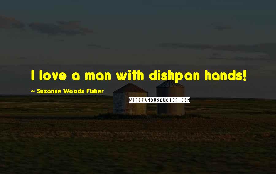 Suzanne Woods Fisher Quotes: I love a man with dishpan hands!