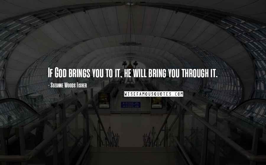 Suzanne Woods Fisher Quotes: If God brings you to it, he will bring you through it.