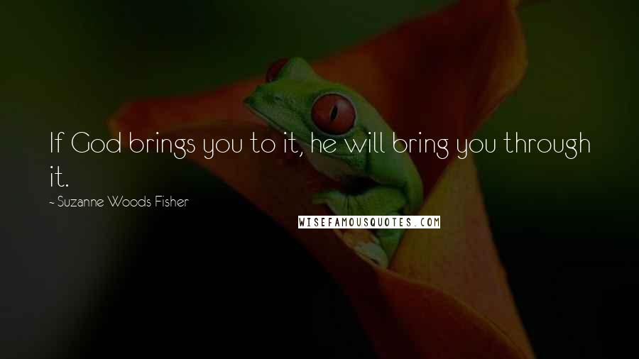 Suzanne Woods Fisher Quotes: If God brings you to it, he will bring you through it.