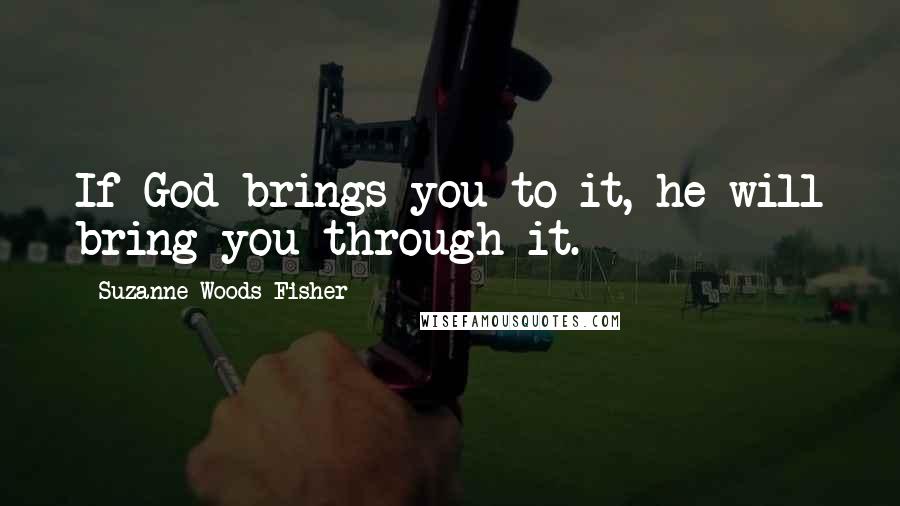Suzanne Woods Fisher Quotes: If God brings you to it, he will bring you through it.