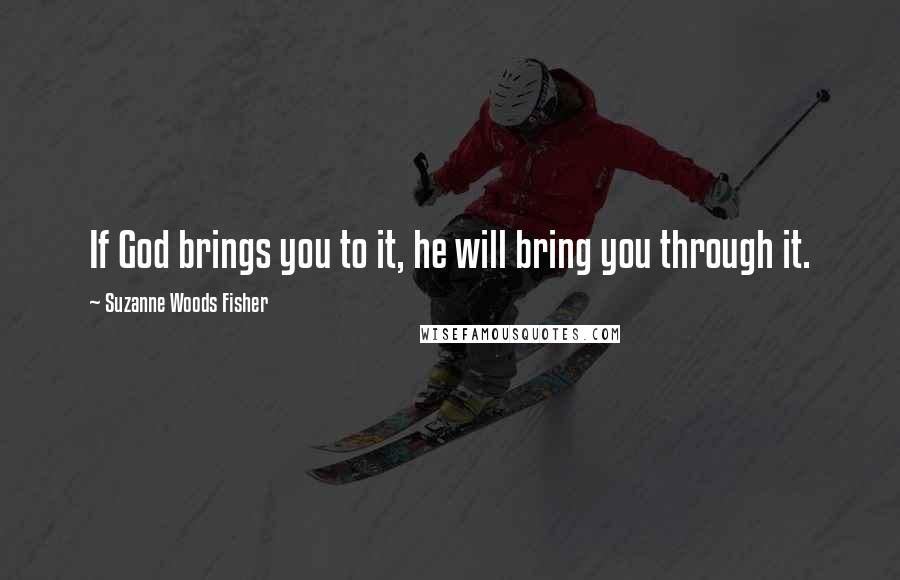 Suzanne Woods Fisher Quotes: If God brings you to it, he will bring you through it.