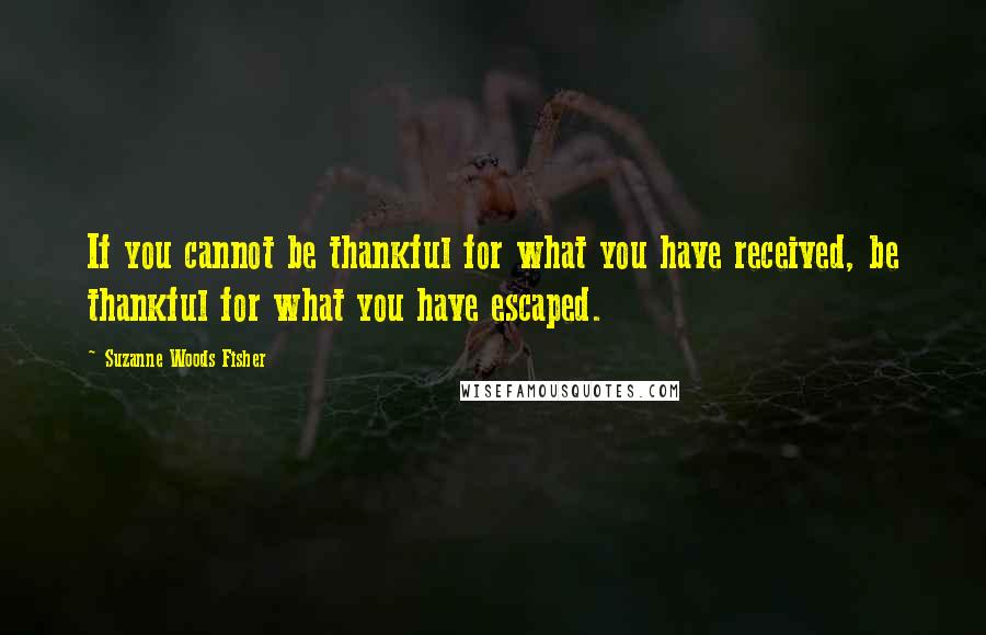 Suzanne Woods Fisher Quotes: If you cannot be thankful for what you have received, be thankful for what you have escaped.