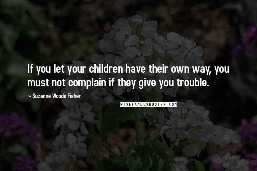 Suzanne Woods Fisher Quotes: If you let your children have their own way, you must not complain if they give you trouble.