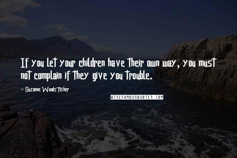 Suzanne Woods Fisher Quotes: If you let your children have their own way, you must not complain if they give you trouble.