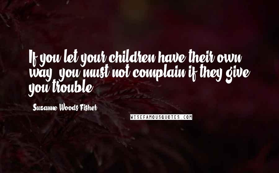 Suzanne Woods Fisher Quotes: If you let your children have their own way, you must not complain if they give you trouble.